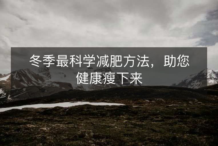冬季最科学减肥方法,助您健康瘦下来 冬季最科学减肥方法,助您健康瘦下来