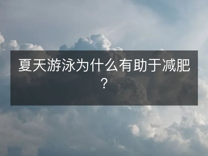 夏天游泳为什么有助于减肥? 夏天游泳为什么有助于减肥?
