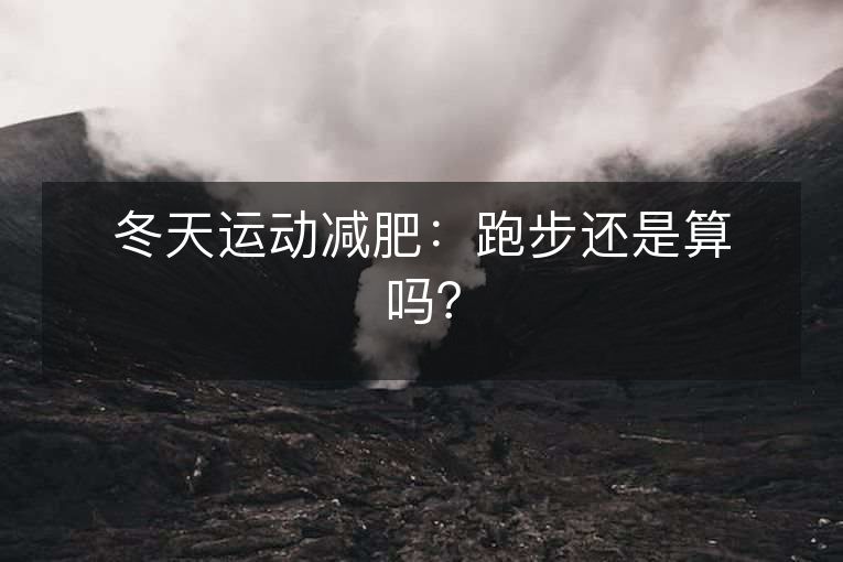 冬天运动减肥:跑步还是算吗? 冬天运动减肥:跑步还是算吗?