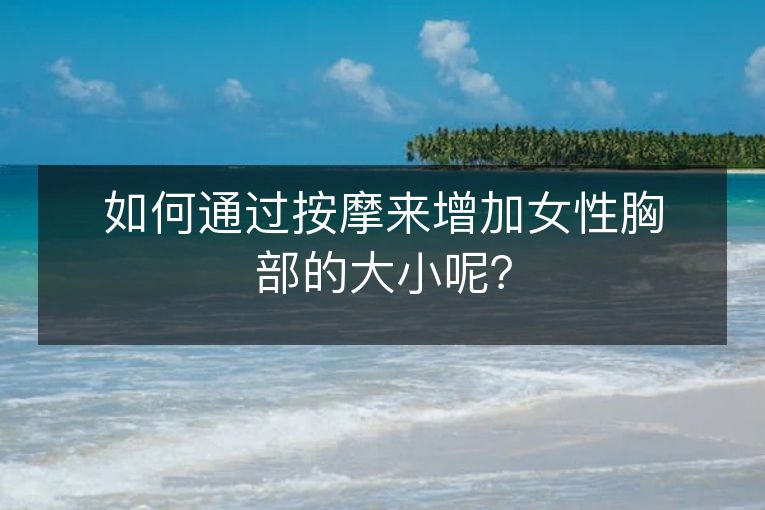 如何通过按摩来增加女性胸部的大小呢? 如何通过按摩来增加女性胸部的大小呢?