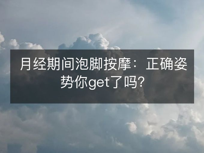 月经期间泡脚按摩：正确姿势你get了吗？